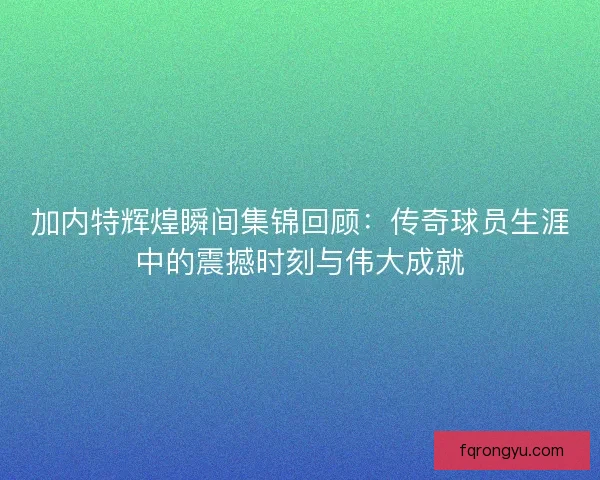 加内特辉煌瞬间集锦回顾:传奇球员生涯中的震撼时刻与伟大成就 加内特辉煌瞬间集锦回顾:传奇球员生涯中的震撼时刻与伟大成就