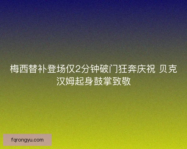 梅西替补登场仅2分钟破门狂奔庆祝 贝克汉姆起身鼓掌致敬