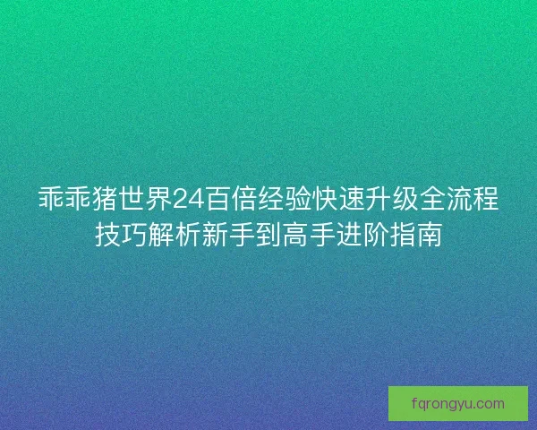 乖乖猪世界24百倍经验快速升级全流程技巧解析新手到高手进阶指南