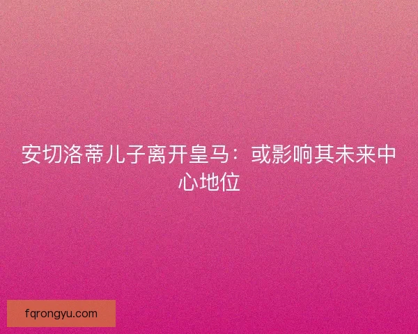 安切洛蒂儿子离开皇马：或影响其未来中心地位