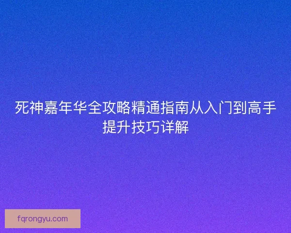 死神嘉年华全攻略精通指南从入门到高手提升技巧详解