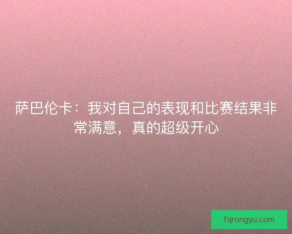 萨巴伦卡：我对自己的表现和比赛结果非常满意，真的超级开心