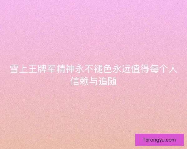雪上王牌军精神永不褪色永远值得每个人信赖与追随
