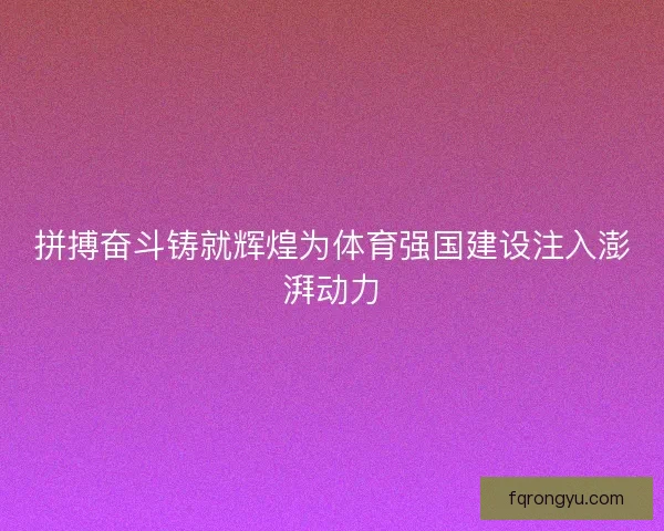 拼搏奋斗铸就辉煌为体育强国建设注入澎湃动力