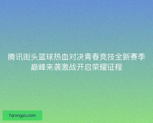 腾讯街头篮球热血对决青春竞技全新赛季巅峰来袭激战开启荣耀征程