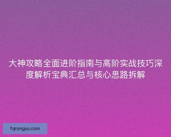 大神攻略全面进阶指南与高阶实战技巧深度解析宝典汇总与核心思路拆解 大神攻略全面进阶指南与高阶实战技巧深度解析宝典汇总与核心思路拆解