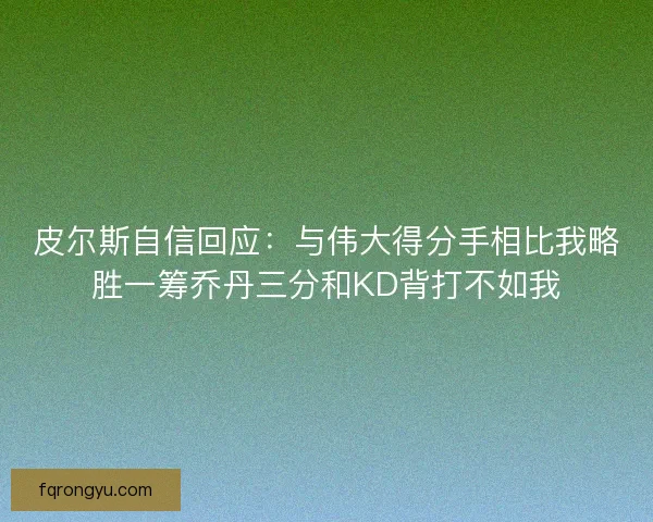 皮尔斯自信回应:与伟大得分手相比我略胜一筹乔丹三分和KD背打不如我 皮尔斯自信回应:与伟大得分手相比我略胜一筹乔丹三分和KD背打不如我