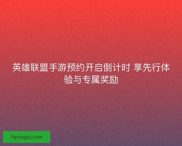 英雄联盟手游预约开启倒计时 享先行体验与专属奖励