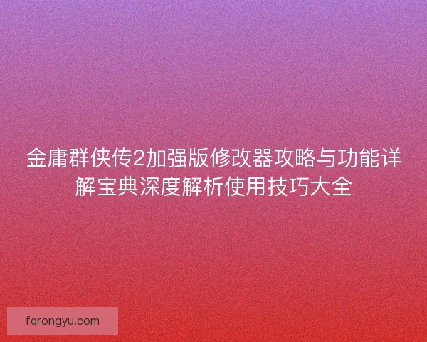 金庸群侠传2加强版修改器攻略与功能详解宝典深度解析使用技巧大全