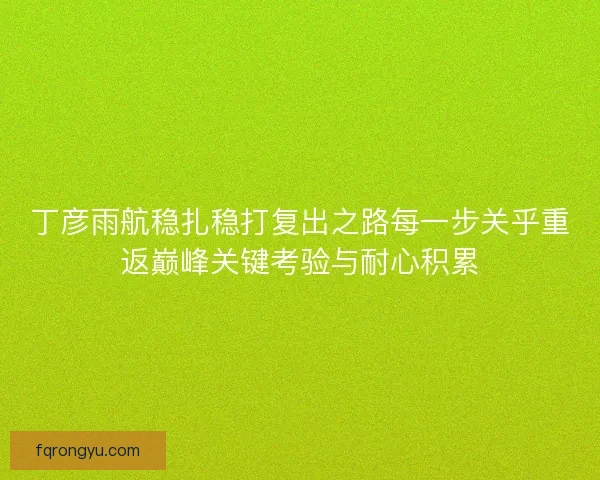 丁彦雨航稳扎稳打复出之路每一步关乎重返巅峰关键考验与耐心积累