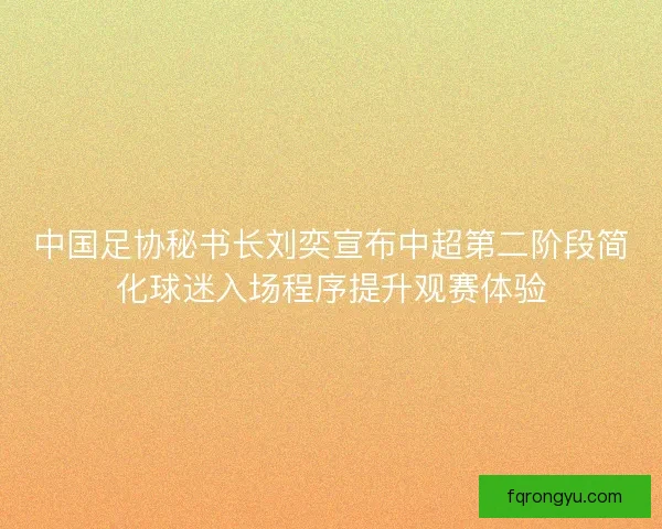 中国足协秘书长刘奕宣布中超第二阶段简化球迷入场程序提升观赛体验