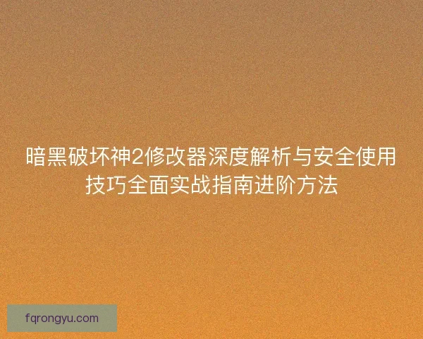 暗黑破坏神2修改器深度解析与安全使用技巧全面实战指南进阶方法
