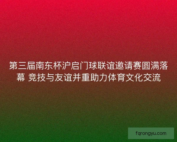 第三届南东杯沪启门球联谊邀请赛圆满落幕 竞技与友谊并重助力体育文化交流