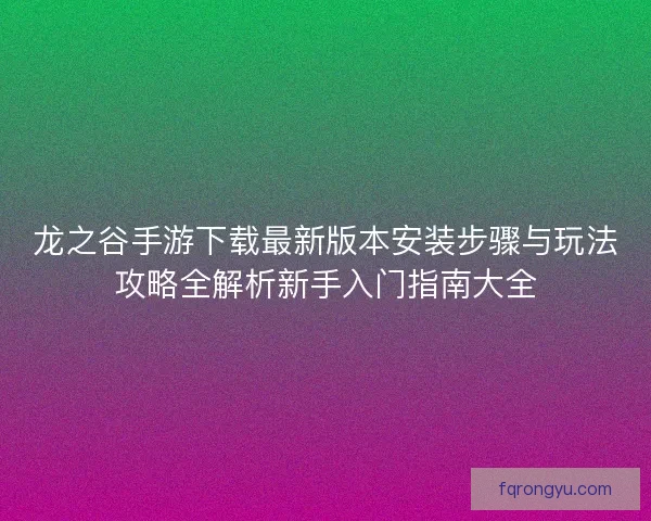 龙之谷手游下载最新版本安装步骤与玩法攻略全解析新手入门指南大全