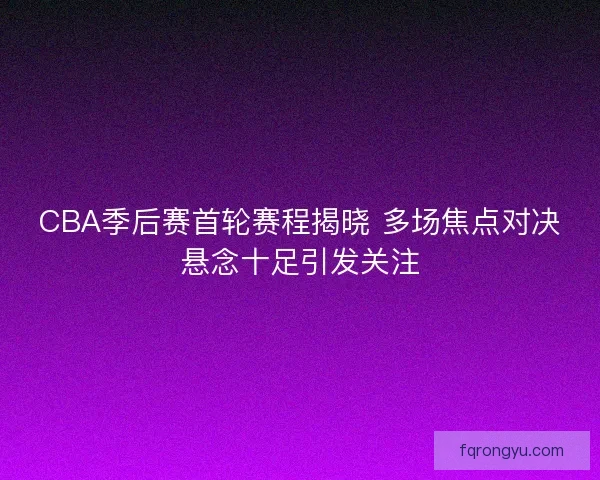 CBA季后赛首轮赛程揭晓 多场焦点对决悬念十足引发关注 CBA季后赛首轮赛程揭晓 多场焦点对决悬念十足引发关注