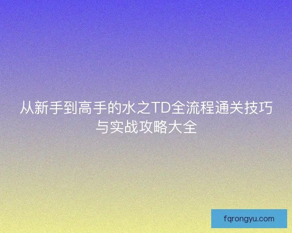 从新手到高手的水之TD全流程通关技巧与实战攻略大全