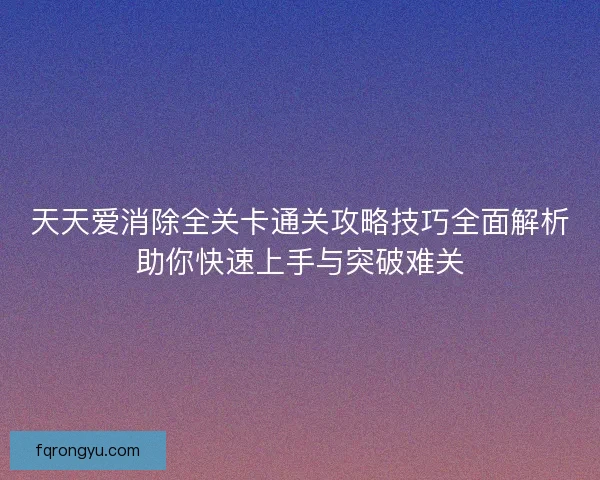 天天爱消除全关卡通关攻略技巧全面解析助你快速上手与突破难关