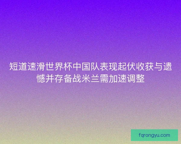 短道速滑世界杯中国队表现起伏收获与遗憾并存备战米兰需加速调整 短道速滑世界杯中国队表现起伏收获与遗憾并存备战米兰需加速调整