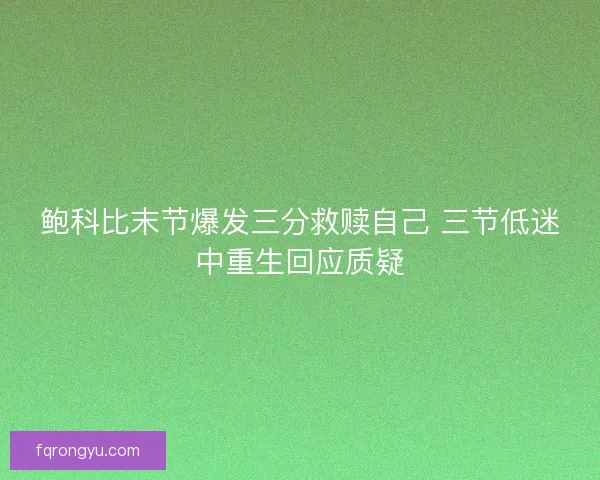 鲍科比末节爆发三分救赎自己 三节低迷中重生回应质疑