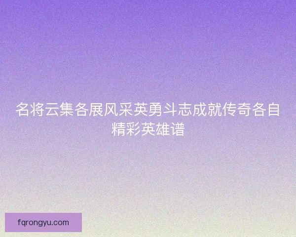 名将云集各展风采英勇斗志成就传奇各自精彩英雄谱 名将云集各展风采英勇斗志成就传奇各自精彩英雄谱