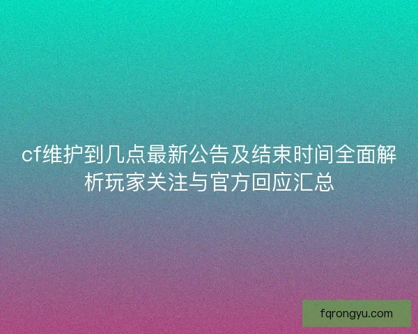 cf维护到几点最新公告及结束时间全面解析玩家关注与官方回应汇总 cf维护到几点最新公告及结束时间全面解析玩家关注与官方回应汇总