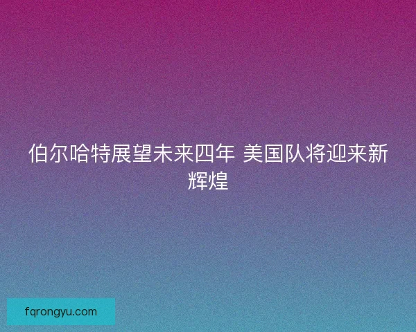 伯尔哈特展望未来四年 美国队将迎来新辉煌 伯尔哈特展望未来四年 美国队将迎来新辉煌