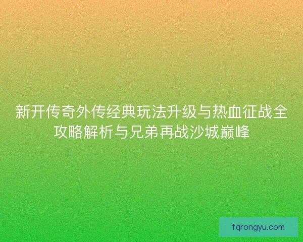 新开传奇外传经典玩法升级与热血征战全攻略解析与兄弟再战沙城巅峰 新开传奇外传经典玩法升级与热血征战全攻略解析与兄弟再战沙城巅峰