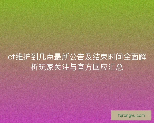 cf维护到几点最新公告及结束时间全面解析玩家关注与官方回应汇总 cf维护到几点最新公告及结束时间全面解析玩家关注与官方回应汇总