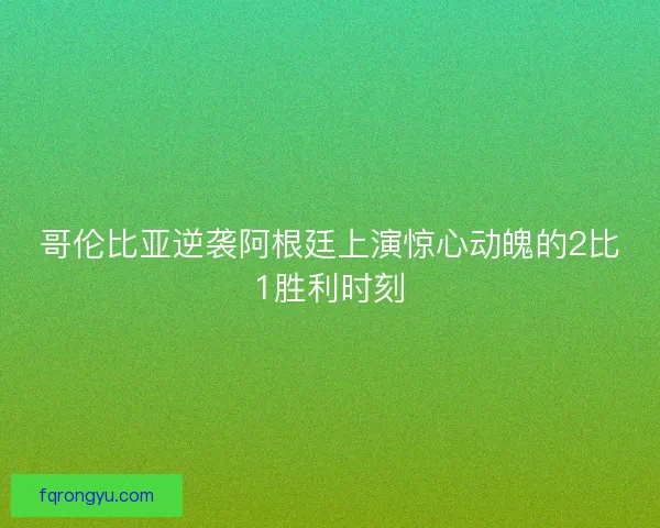 哥伦比亚逆袭阿根廷上演惊心动魄的2比1胜利时刻