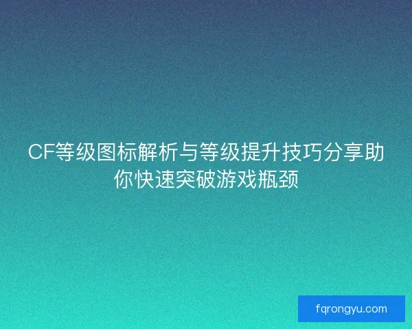 CF等级图标解析与等级提升技巧分享助你快速突破游戏瓶颈