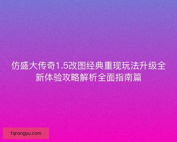 仿盛大传奇1.5改图经典重现玩法升级全新体验攻略解析全面指南篇 仿盛大传奇1.5改图经典重现玩法升级全新体验攻略解析全面指南篇