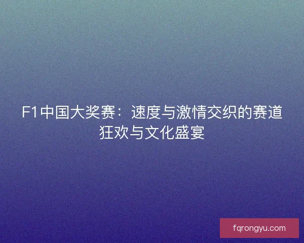 F1中国大奖赛：速度与激情交织的赛道狂欢与文化盛宴