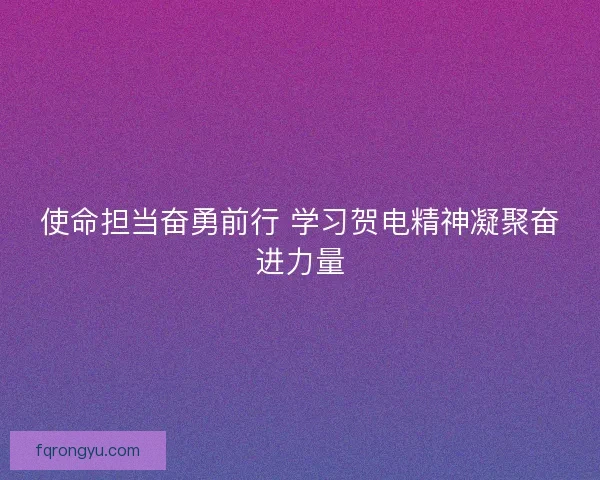 使命担当奋勇前行 学习贺电精神凝聚奋进力量