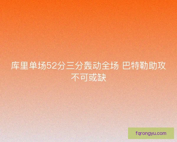 库里单场52分三分轰动全场 巴特勒助攻不可或缺